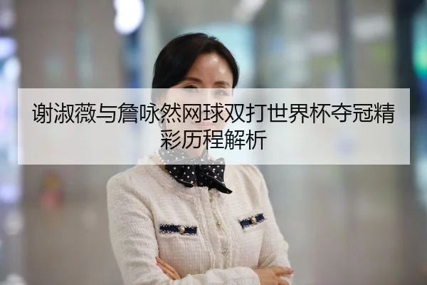 谢淑薇与詹咏然网球双打世界杯夺冠精彩历程解析