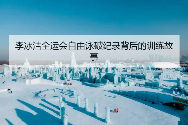 李冰洁全运会自由泳破纪录背后的训练故事